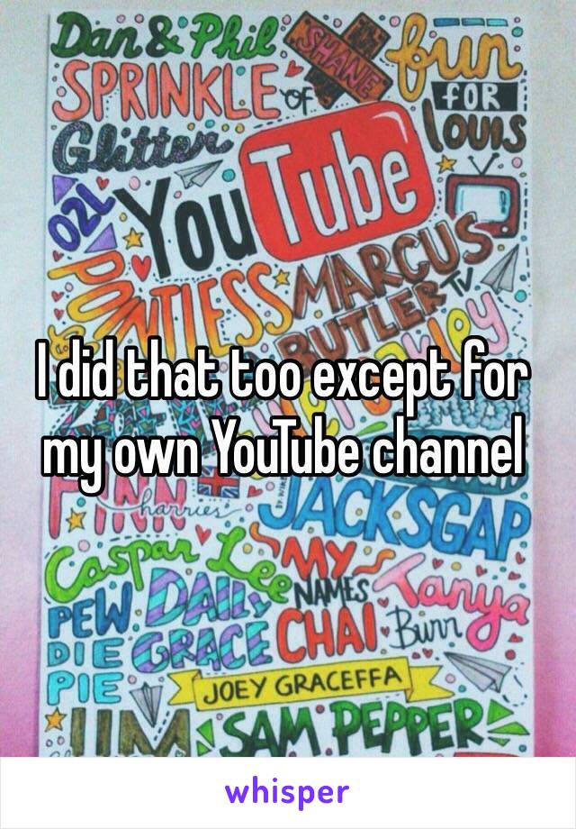 I did that too except for my own YouTube channel