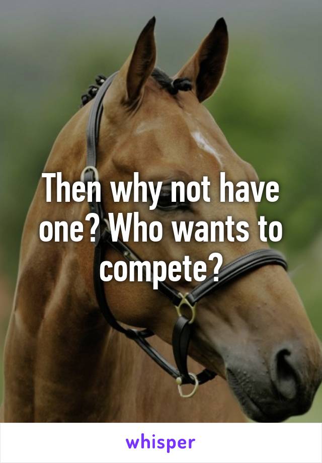 Then why not have one? Who wants to compete?