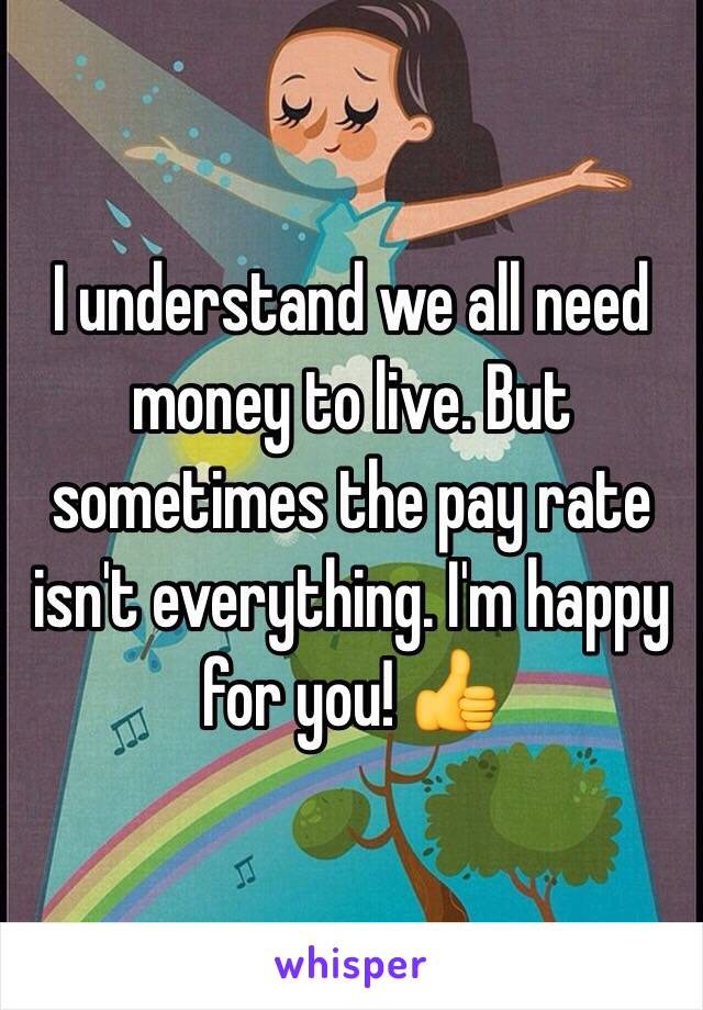 I understand we all need money to live. But sometimes the pay rate isn't everything. I'm happy for you! 👍