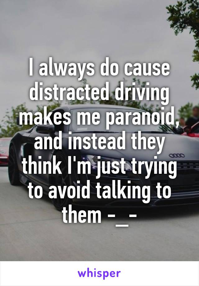 I always do cause distracted driving makes me paranoid, and instead they think I'm just trying to avoid talking to them -_-