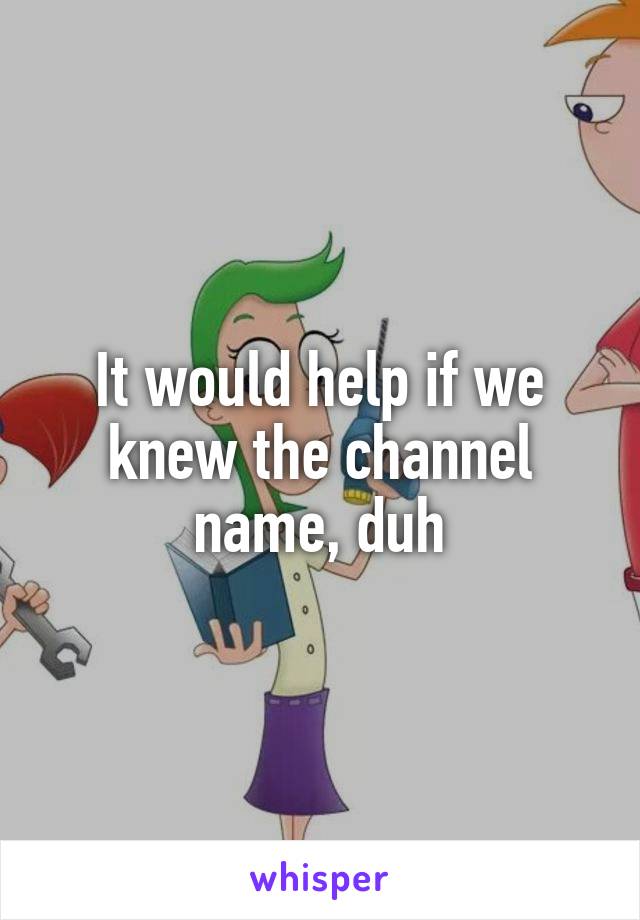 It would help if we knew the channel name, duh