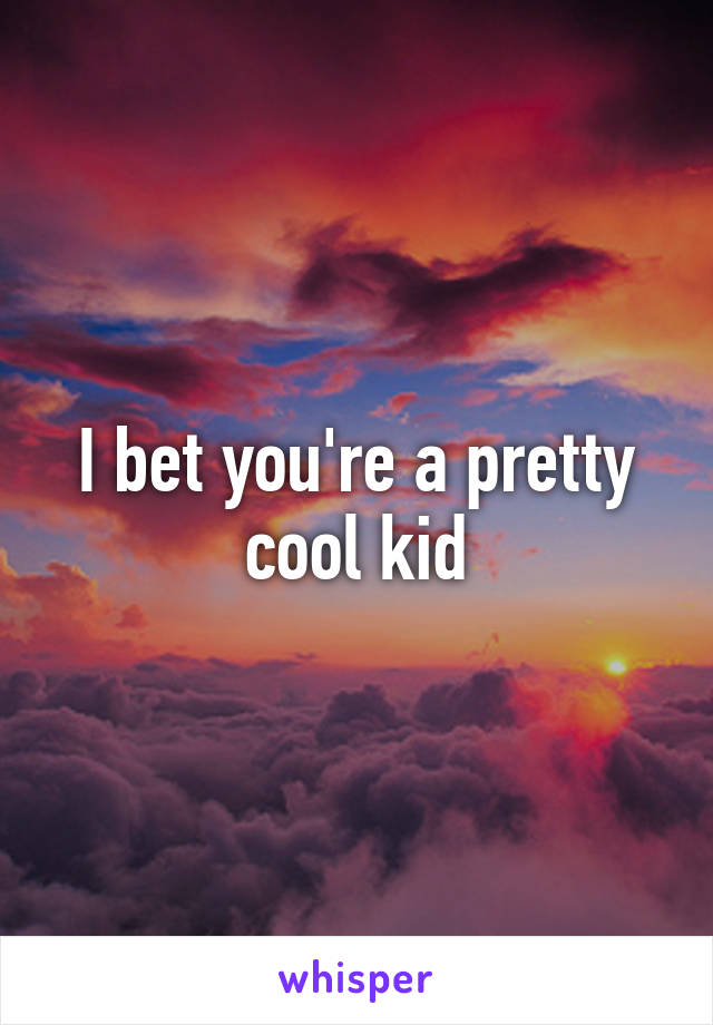 I bet you're a pretty cool kid