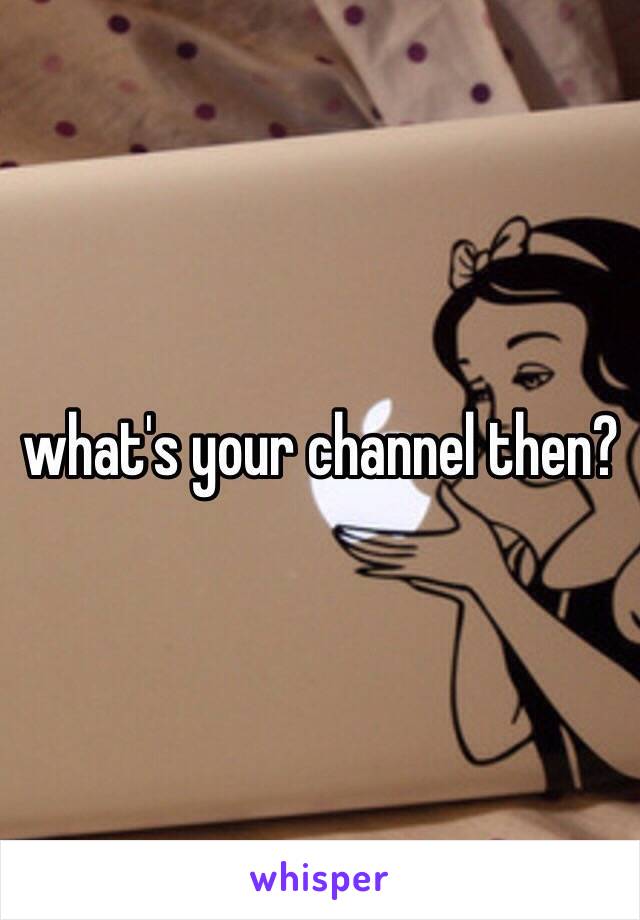 what's your channel then?