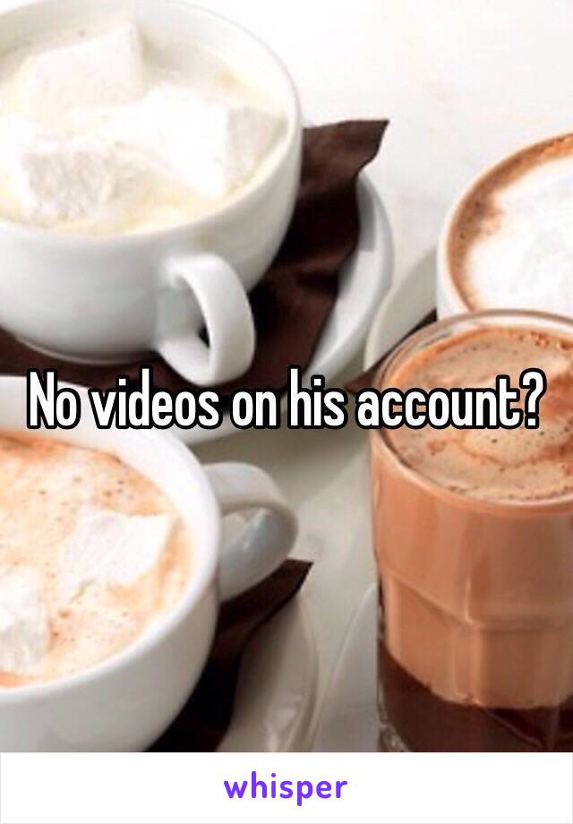 No videos on his account?