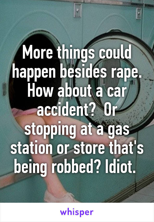 More things could happen besides rape. How about a car accident?  Or stopping at a gas station or store that's being robbed? Idiot. 