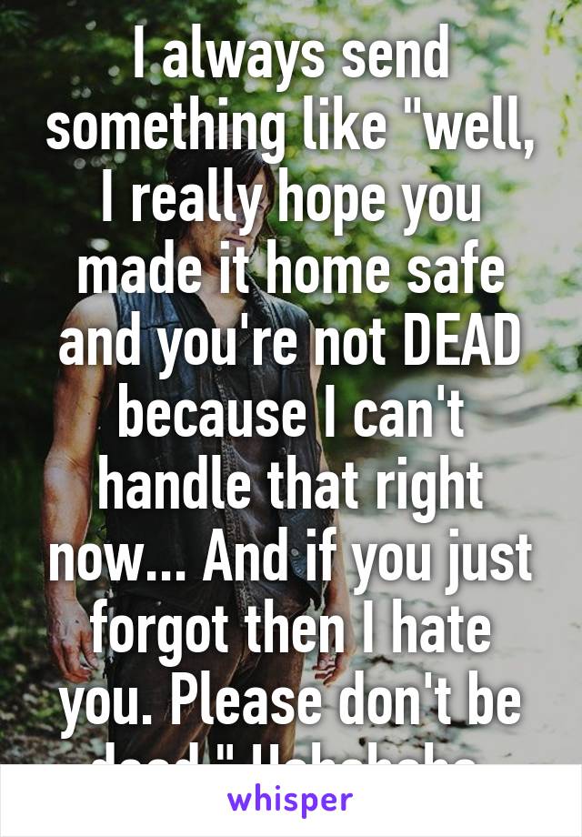 I always send something like "well, I really hope you made it home safe and you're not DEAD because I can't handle that right now... And if you just forgot then I hate you. Please don't be dead." Hahahaha 