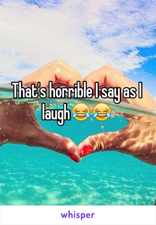 That's horrible I say as I laugh😂😂