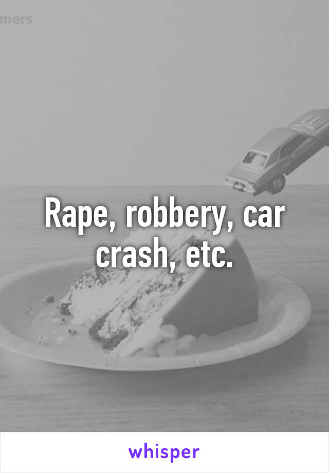 Rape, robbery, car crash, etc.