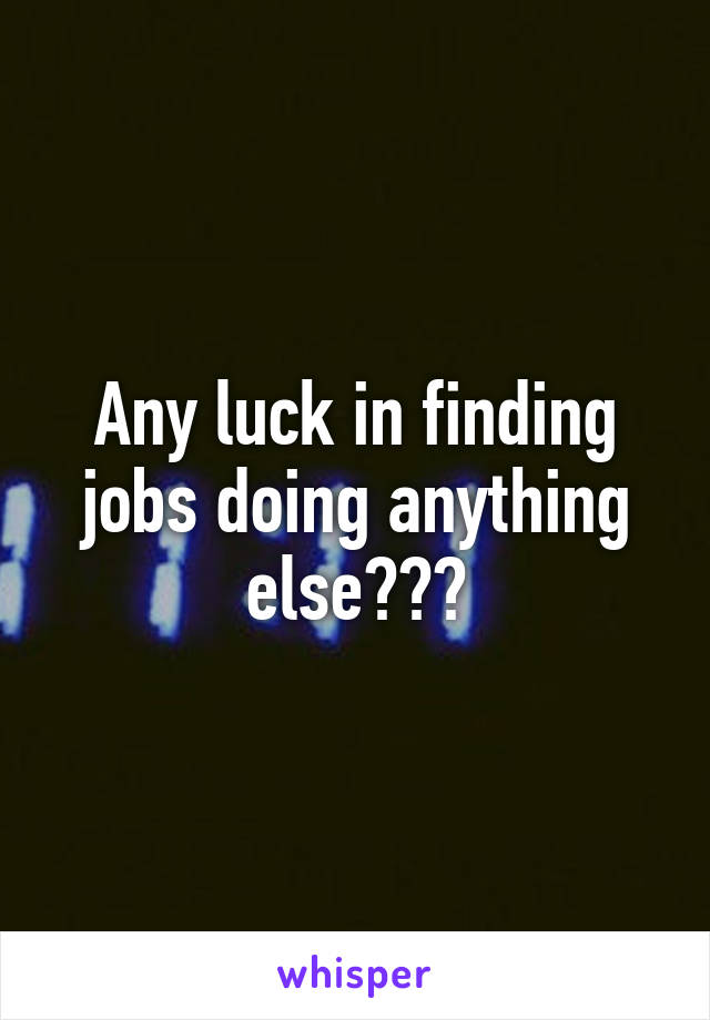 Any luck in finding jobs doing anything else???