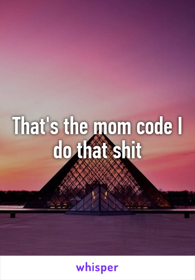 That's the mom code I do that shit