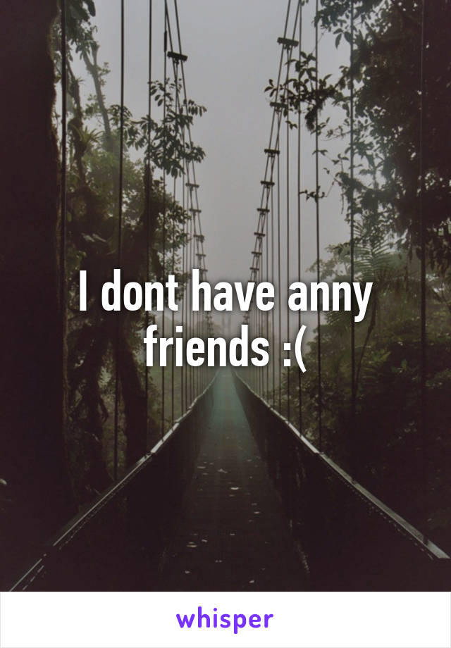 I dont have anny friends :(