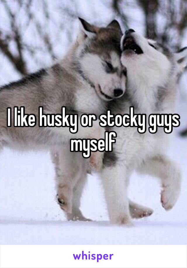 I like husky or stocky guys myself 