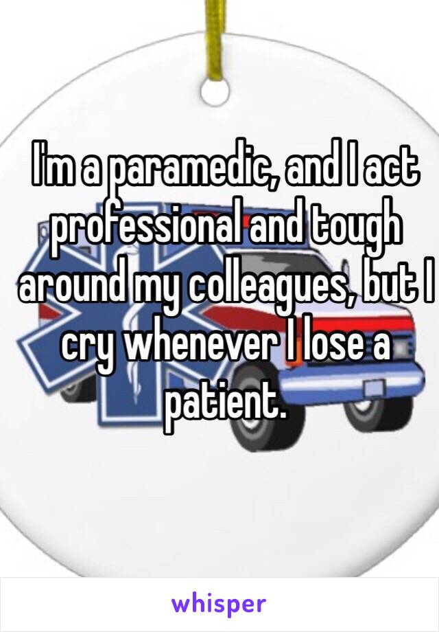 I'm a paramedic, and I act professional and tough around my colleagues, but I cry whenever I lose a patient.