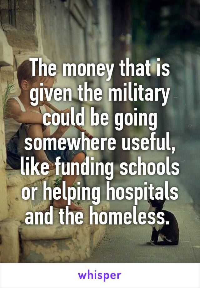 The money that is given the military could be going somewhere useful, like funding schools or helping hospitals and the homeless. 