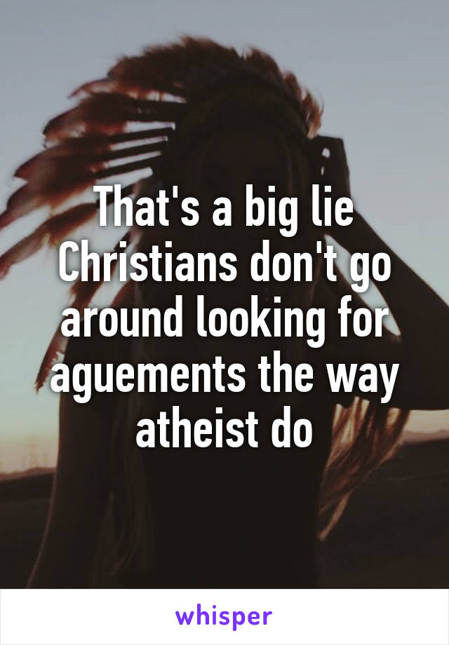 That's a big lie
Christians don't go around looking for aguements the way atheist do