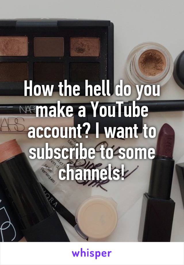 How the hell do you make a YouTube account? I want to subscribe to some channels!