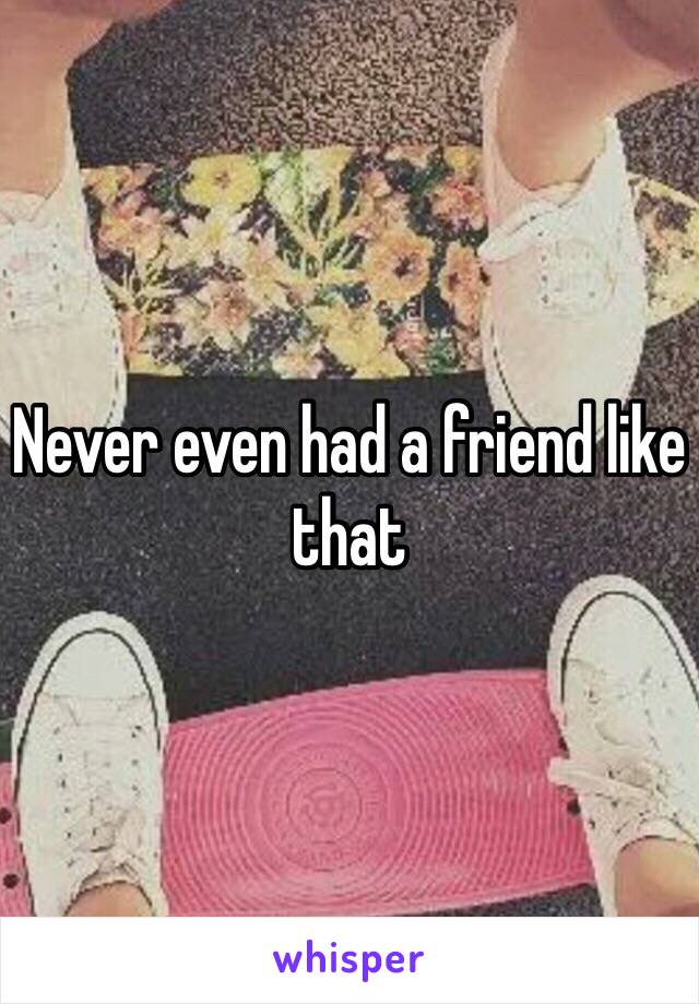 Never even had a friend like that 