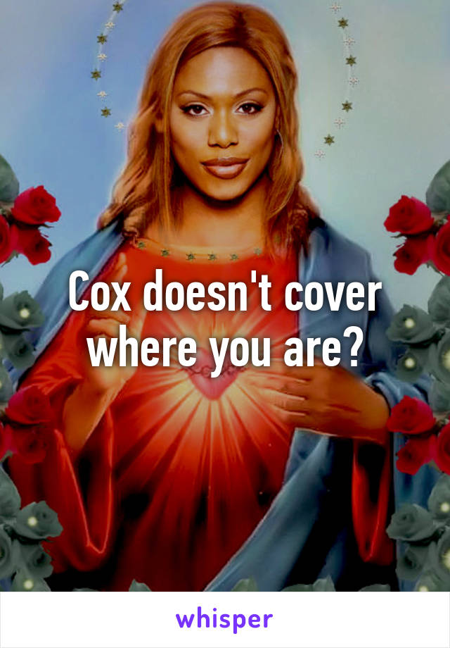 Cox doesn't cover where you are?