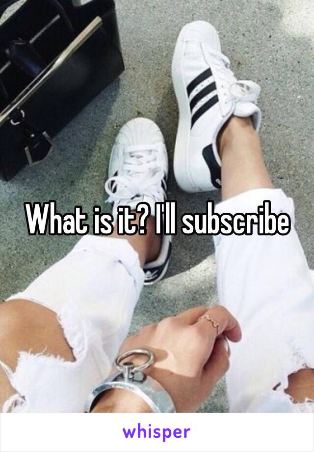 What is it? I'll subscribe