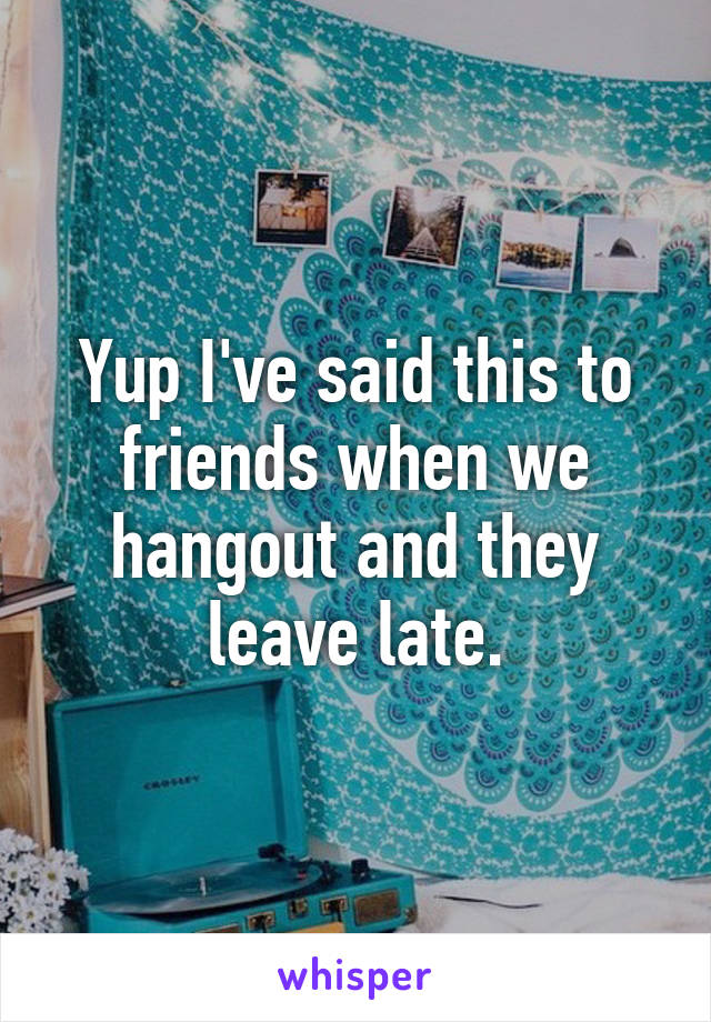 Yup I've said this to friends when we hangout and they leave late.