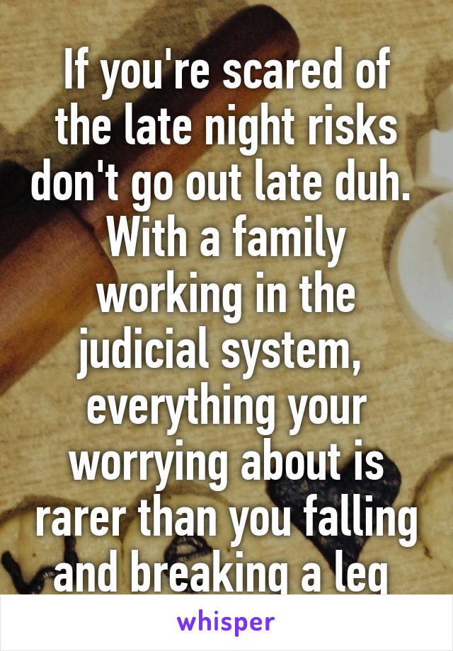 If you're scared of the late night risks don't go out late duh.  With a family working in the judicial system,  everything your worrying about is rarer than you falling and breaking a leg 