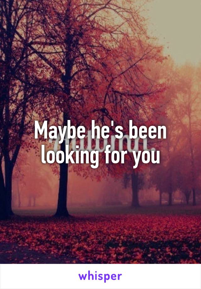 Maybe he's been looking for you