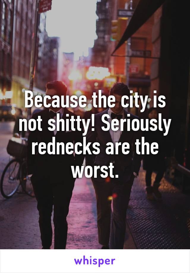 Because the city is not shitty! Seriously rednecks are the worst.