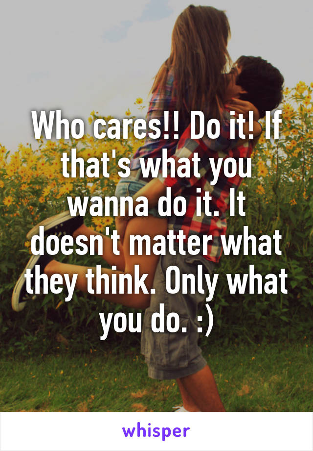 Who cares!! Do it! If that's what you wanna do it. It doesn't matter what they think. Only what you do. :)