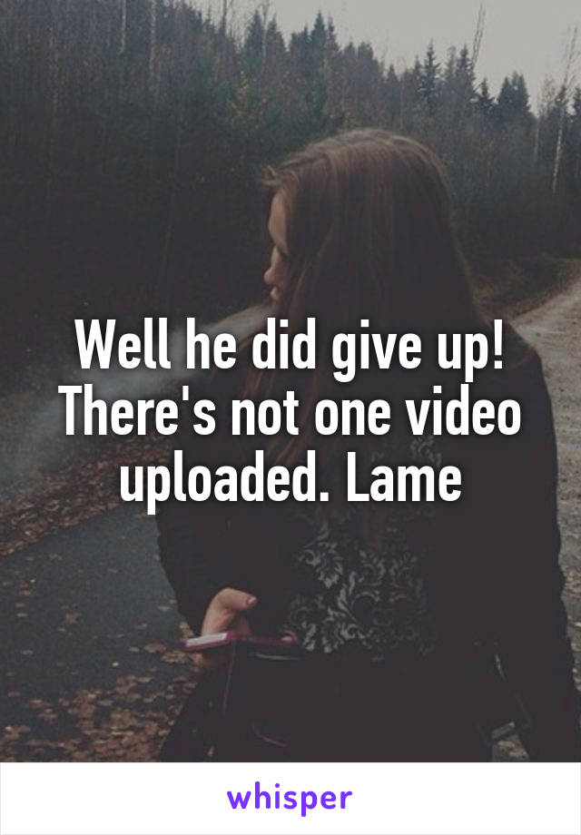 Well he did give up! There's not one video uploaded. Lame