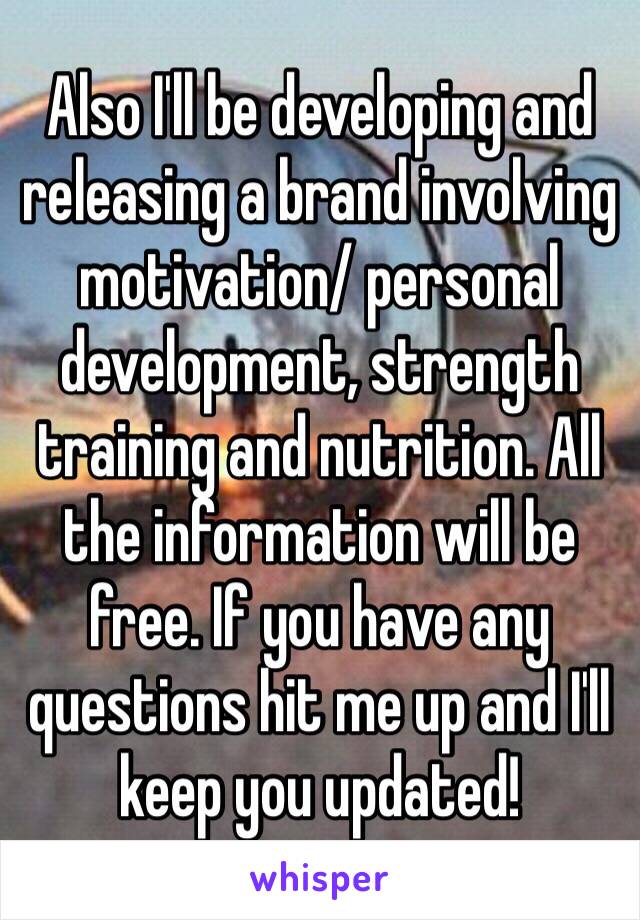 Also I'll be developing and releasing a brand involving motivation/ personal development, strength training and nutrition. All the information will be free. If you have any questions hit me up and I'll keep you updated!
