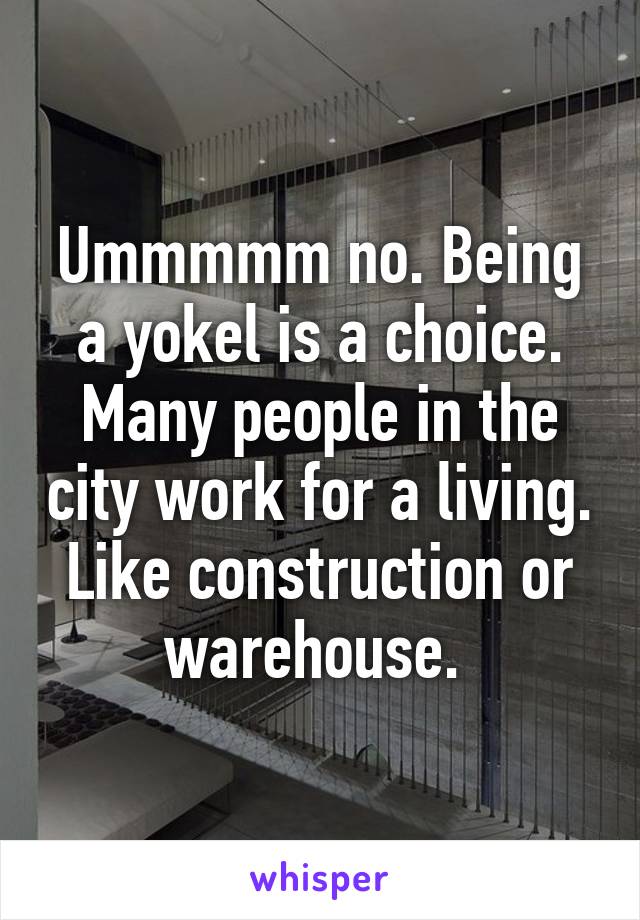 Ummmmm no. Being a yokel is a choice. Many people in the city work for a living. Like construction or warehouse. 