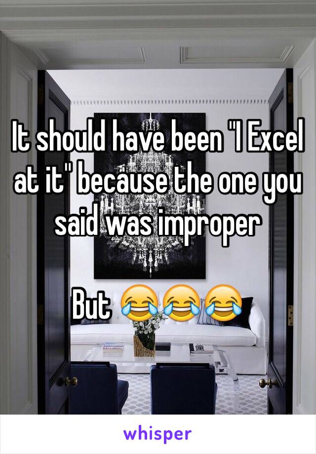 It should have been "I Excel at it" because the one you said was improper 

But 😂😂😂