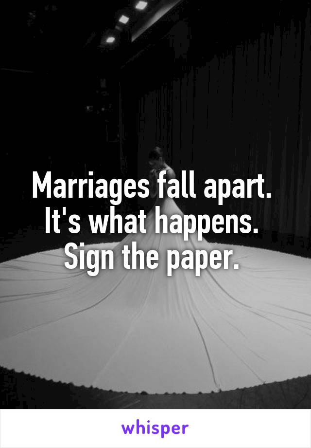 Marriages fall apart.  It's what happens.  Sign the paper. 
