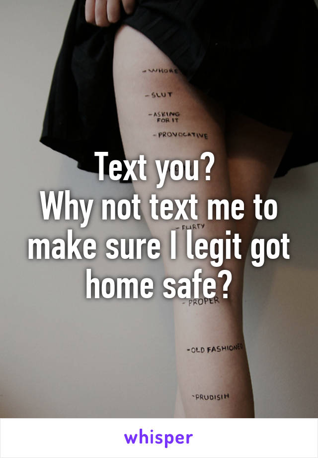 Text you? 
Why not text me to make sure I legit got home safe?