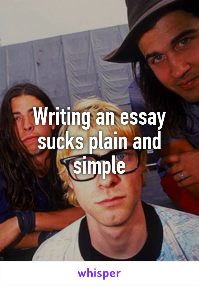 Writing an essay sucks plain and simple