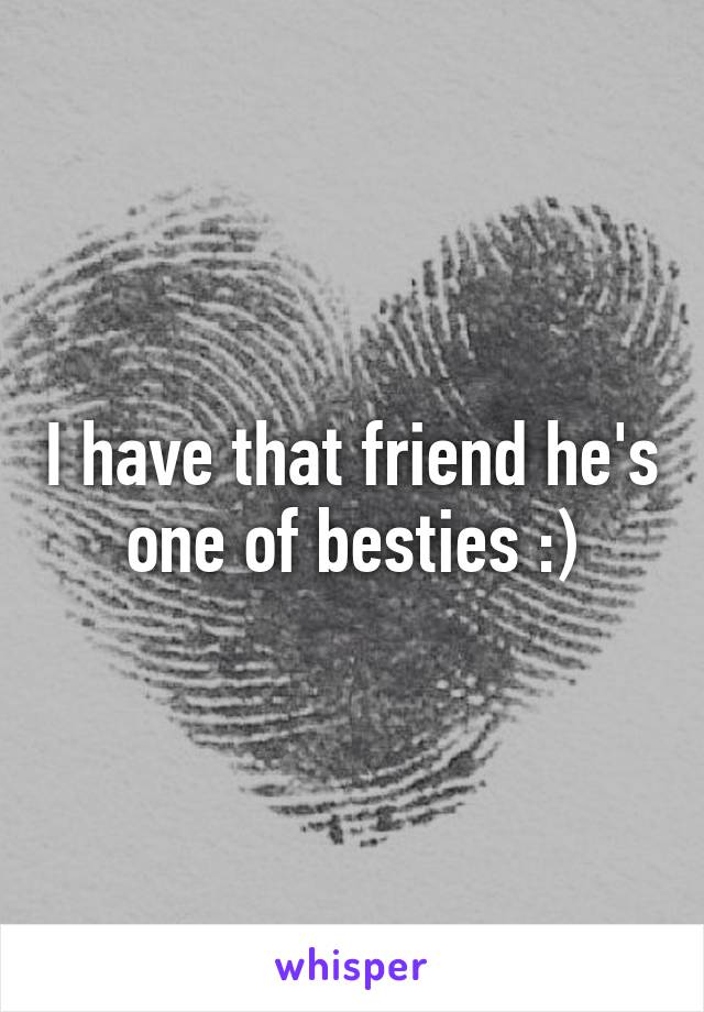 I have that friend he's one of besties :)