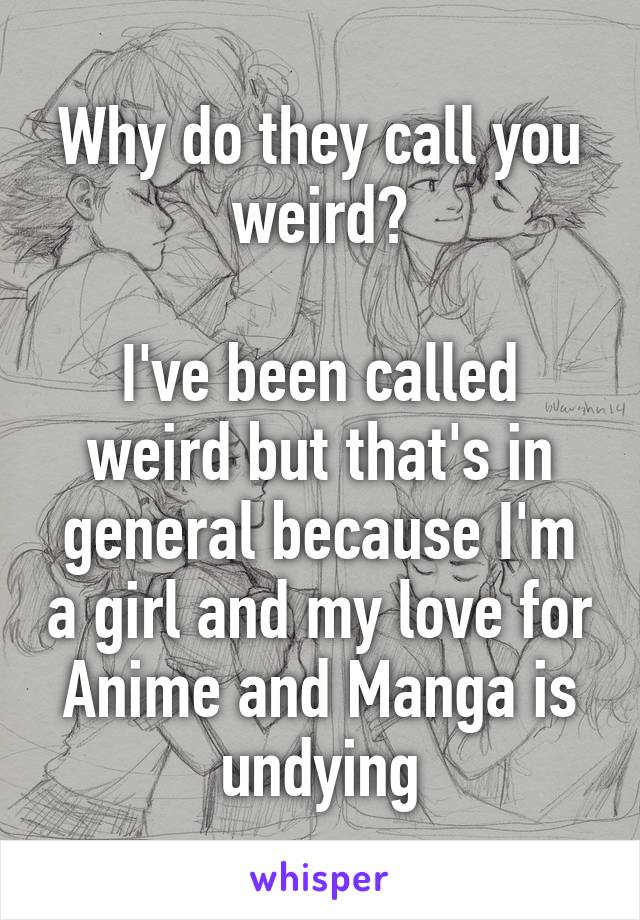 Why do they call you weird?

I've been called weird but that's in general because I'm a girl and my love for Anime and Manga is undying