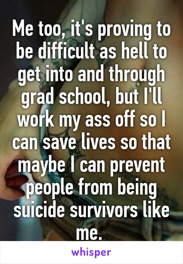 Me too, it's proving to be difficult as hell to get into and through grad school, but I'll work my ass off so I can save lives so that maybe I can prevent people from being suicide survivors like me. 