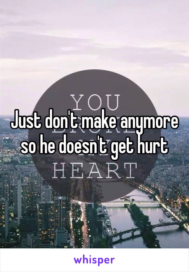 Just don't make anymore so he doesn't get hurt