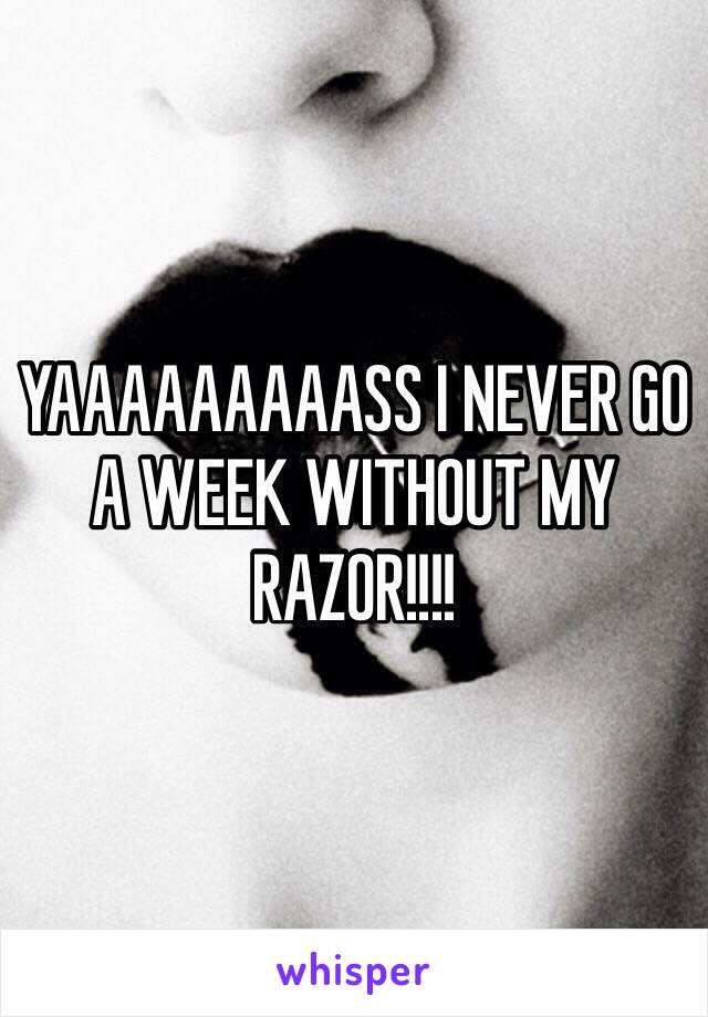 YAAAAAAAAASS I NEVER GO A WEEK WITHOUT MY RAZOR!!!!