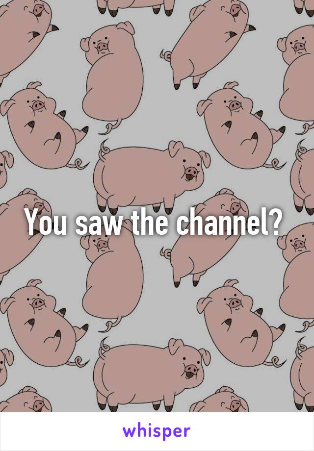 You saw the channel? 