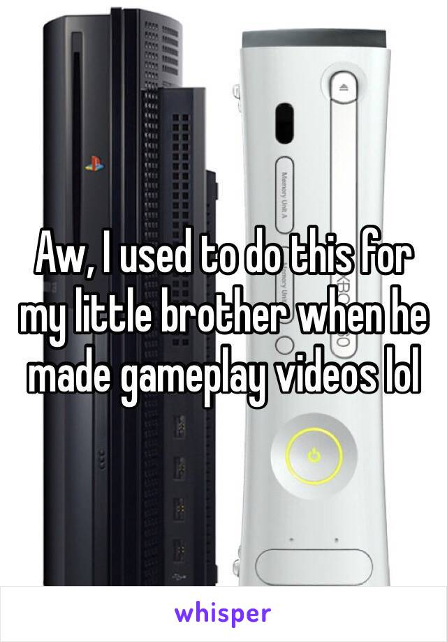 Aw, I used to do this for my little brother when he made gameplay videos lol