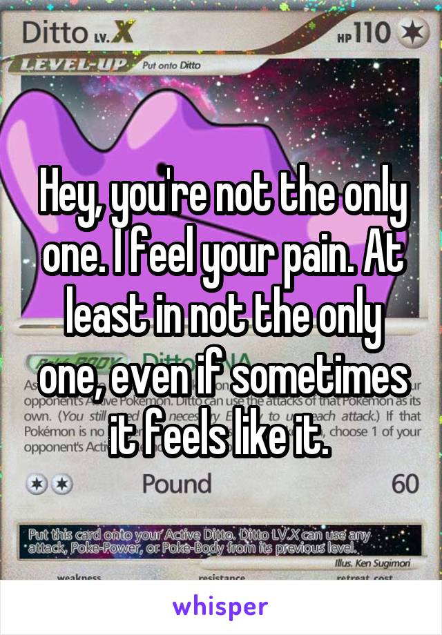 Hey, you're not the only one. I feel your pain. At least in not the only one, even if sometimes it feels like it. 