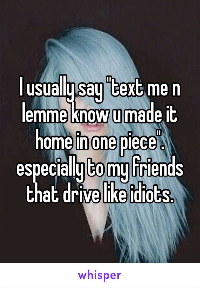 I usually say "text me n lemme know u made it home in one piece". especially to my friends that drive like idiots. 