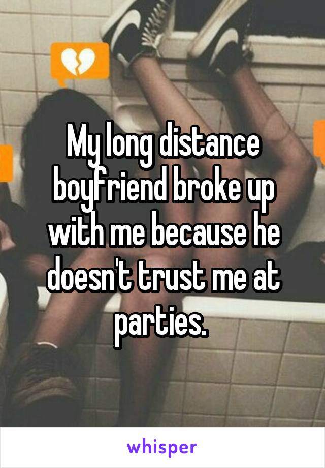 My long distance boyfriend broke up with me because he doesn't trust me at parties. 