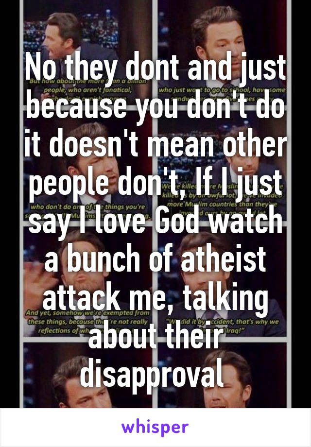 No they dont and just because you don't do it doesn't mean other people don't, If I just say I love God watch a bunch of atheist attack me, talking about their disapproval 