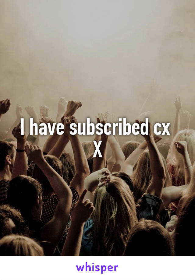 I have subscribed cx 
X