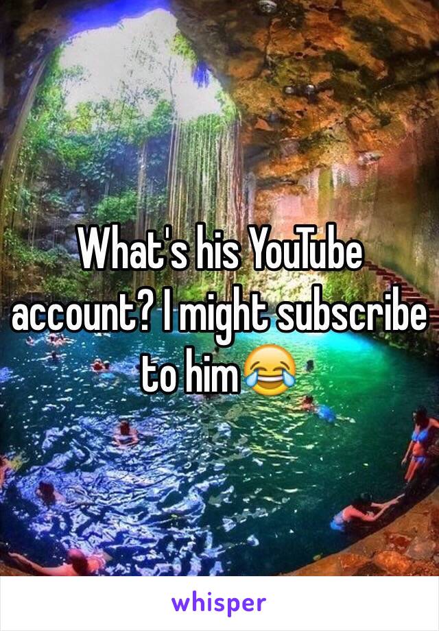 What's his YouTube account? I might subscribe to him😂