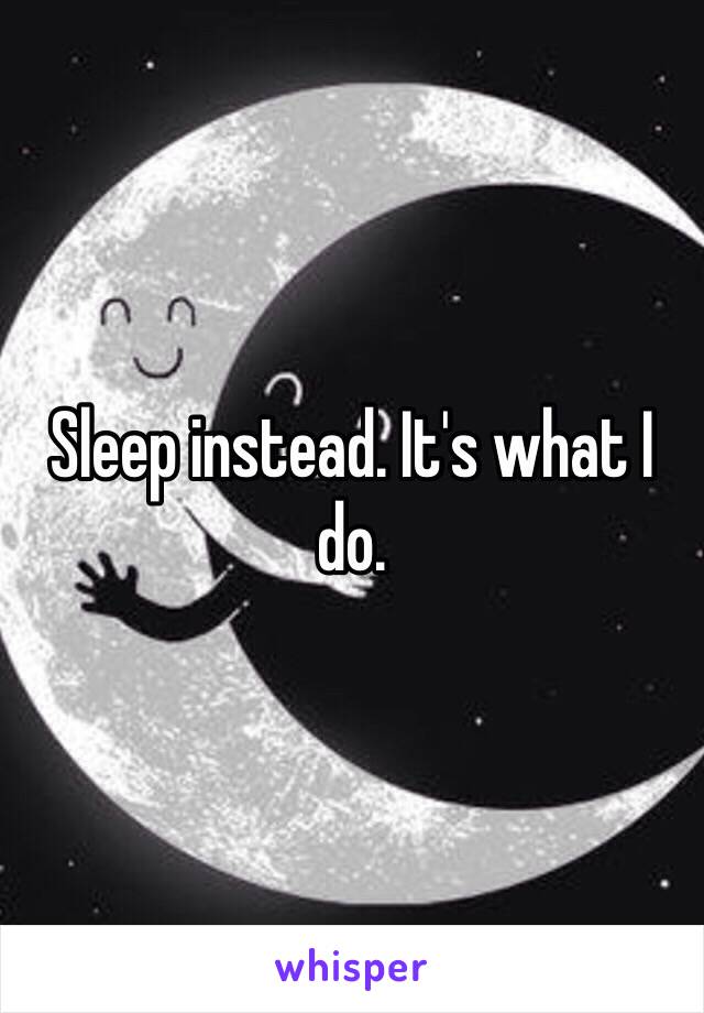 Sleep instead. It's what I do. 