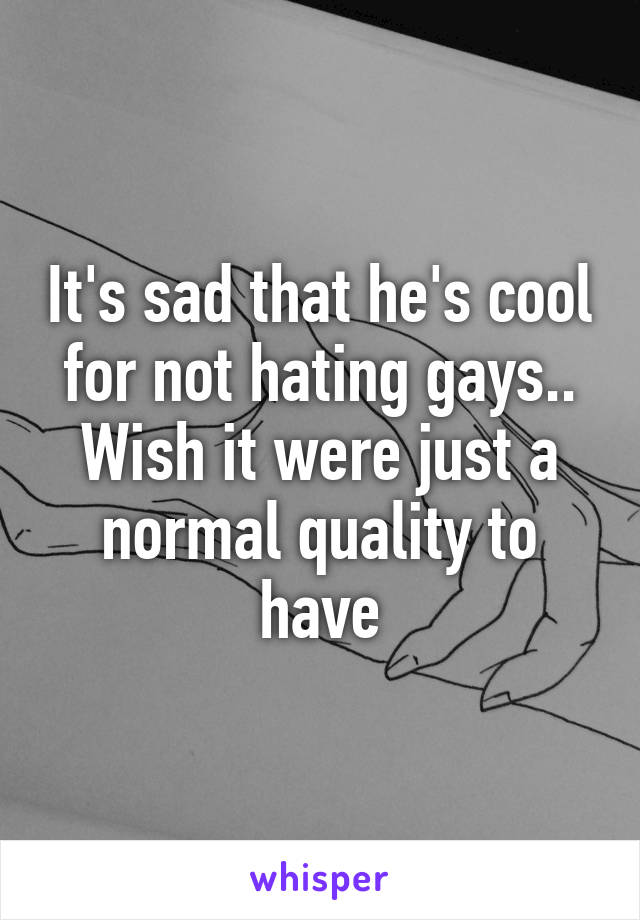 It's sad that he's cool for not hating gays.. Wish it were just a normal quality to have